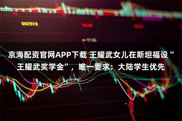 京海配资官网APP下载 王耀武女儿在斯坦福设“王耀武奖学金”，唯一要求：大陆学生优先