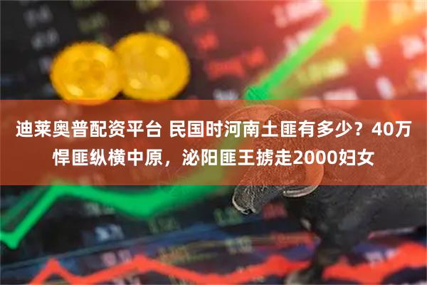 迪莱奥普配资平台 民国时河南土匪有多少？40万悍匪纵横中原，泌阳匪王掳走2000妇女