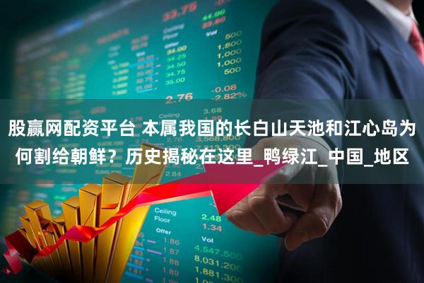 股赢网配资平台 本属我国的长白山天池和江心岛为何割给朝鲜？历史揭秘在这里_鸭绿江_中国_地区