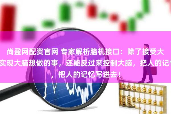 尚盈网配资官网 专家解析脑机接口：除了接受大脑信号，实现大脑想做的事，还能反过来控制大脑，把人的记忆写进去！