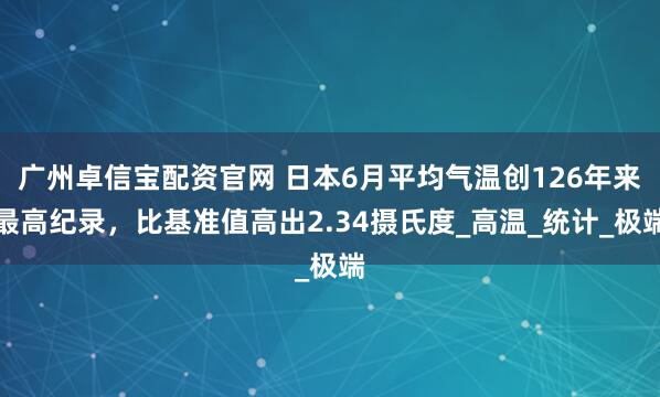 广州卓信宝配资官网 日本6月平均气温创126年来最高纪录，比基准值高出2.34摄氏度_高温_统计_极端