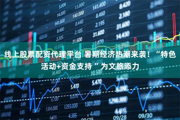 线上股票配资代理平台 暑期经济热潮来袭！“特色活动+资金支持 ”为文旅添力