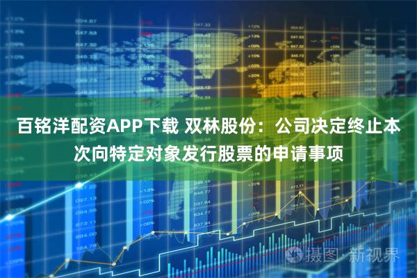 百铭洋配资APP下载 双林股份：公司决定终止本次向特定对象发行股票的申请事项
