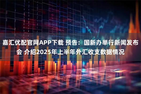 嘉汇优配官网APP下载 预告：国新办举行新闻发布会 介绍2025年上半年外汇收支数据情况