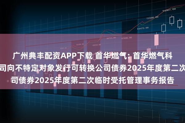 广州典丰配资APP下载 首华燃气: 首华燃气科技（上海）股份有限公司向不特定对象发行可转换公司债券2025年度第二次临时受托管理事务报告