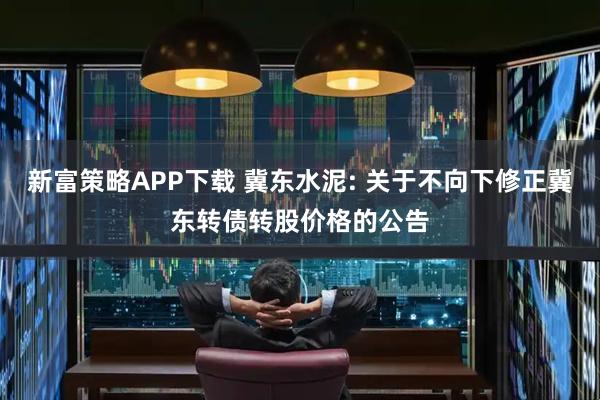 新富策略APP下载 冀东水泥: 关于不向下修正冀东转债转股价格的公告