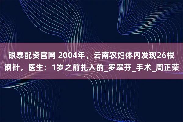 银泰配资官网 2004年，云南农妇体内发现26根钢针，医生：1岁之前扎入的_罗翠芬_手术_周正荣
