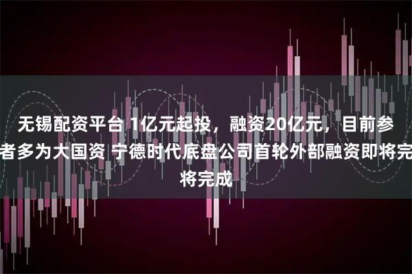 无锡配资平台 1亿元起投，融资20亿元，目前参与者多为大国资 宁德时代底盘公司首轮外部融资即将完成