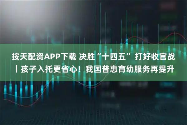 按天配资APP下载 决胜“十四五” 打好收官战丨孩子入托更省心！我国普惠育幼服务再提升
