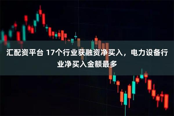 汇配资平台 17个行业获融资净买入，电力设备行业净买入金额最多