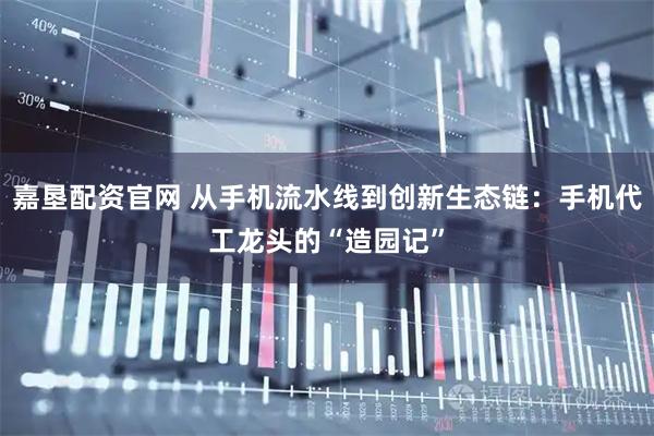 嘉垦配资官网 从手机流水线到创新生态链：手机代工龙头的“造园记”