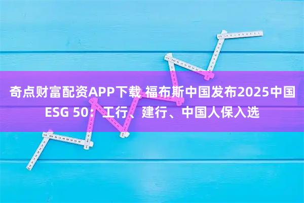 奇点财富配资APP下载 福布斯中国发布2025中国ESG 50：工行、建行、中国人保入选