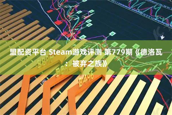盟配资平台 Steam游戏评测 第779期《德洛瓦：被弃之族》
