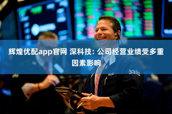 辉煌优配app官网 深科技: 公司经营业绩受多重因素影响