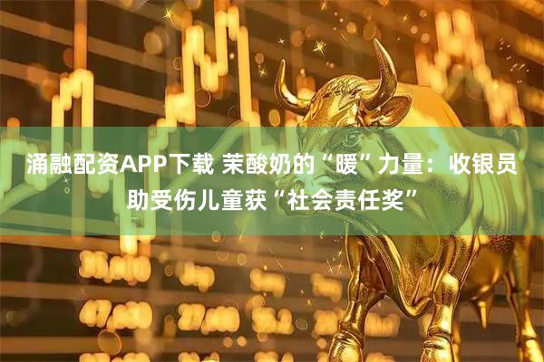 涌融配资APP下载 茉酸奶的“暖”力量：收银员助受伤儿童获“社会责任奖”