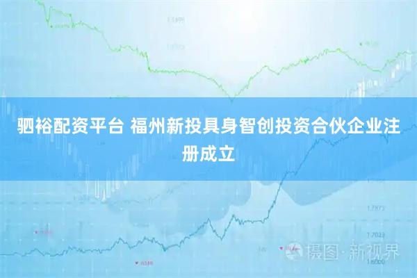 驷裕配资平台 福州新投具身智创投资合伙企业注册成立