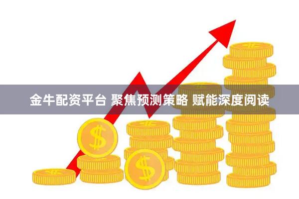 金牛配资平台 聚焦预测策略 赋能深度阅读
