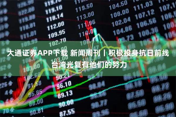 大通证券APP下载 新闻周刊丨积极投身抗日前线 台湾光复有他们的努力