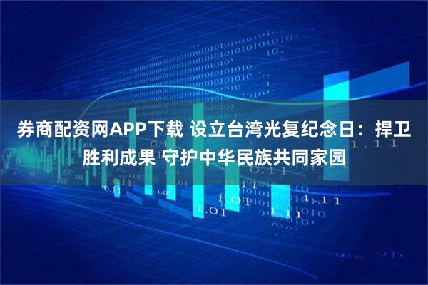 券商配资网APP下载 设立台湾光复纪念日：捍卫胜利成果 守护中华民族共同家园