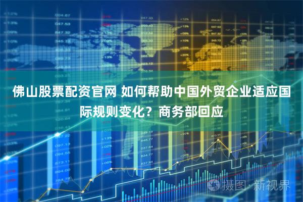 佛山股票配资官网 如何帮助中国外贸企业适应国际规则变化？商务部回应