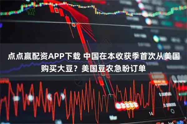 点点赢配资APP下载 中国在本收获季首次从美国购买大豆？美国豆农急盼订单