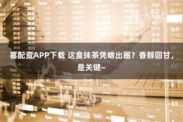 喜配资APP下载 这盒抹茶凭啥出圈？香醇回甘，是关键~