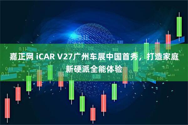 嘉正网 iCAR V27广州车展中国首秀，打造家庭新硬派全能体验