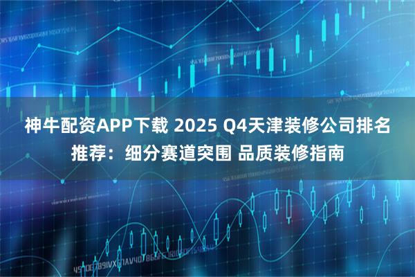 神牛配资APP下载 2025 Q4天津装修公司排名推荐：细分赛道突围 品质装修指南