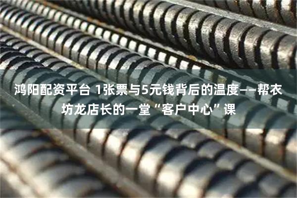 鸿阳配资平台 1张票与5元钱背后的温度——帮衣坊龙店长的一堂“客户中心”课