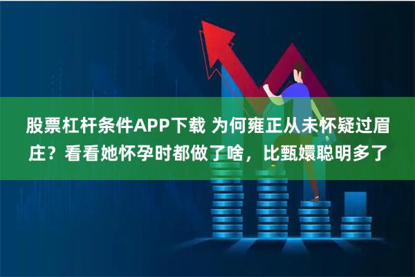 股票杠杆条件APP下载 为何雍正从未怀疑过眉庄?看看她怀孕时都做了啥,比甄嬛聪明多了