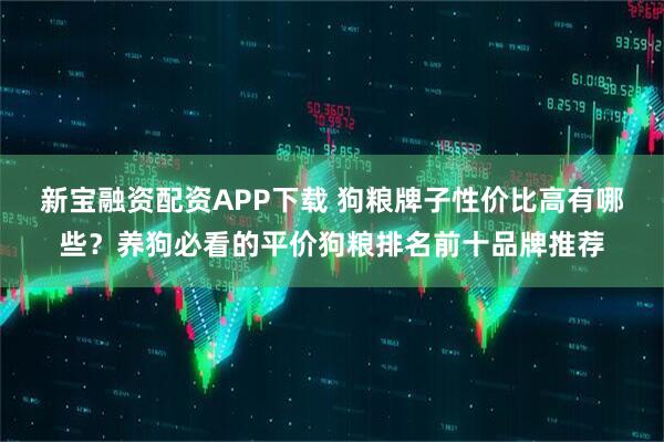 新宝融资配资APP下载 狗粮牌子性价比高有哪些？养狗必看的平价狗粮排名前十品牌推荐