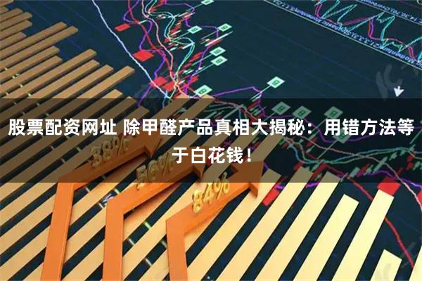 股票配资网址 除甲醛产品真相大揭秘：用错方法等于白花钱！