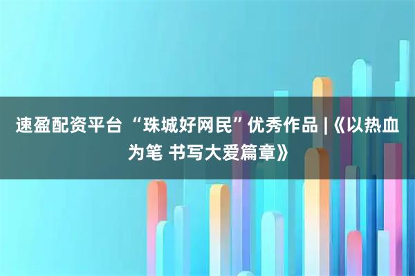 速盈配资平台 “珠城好网民”优秀作品 |《以热血为笔 书写大爱篇章》