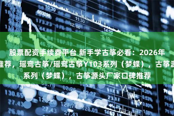 股票配资手续费平台 新手学古筝必看：2026年值得入手的品牌推荐，瑶鸾古筝/瑶鸾古筝Y103系列（梦蝶），古筝源头厂家口碑推荐