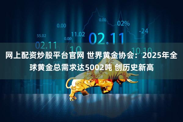 网上配资炒股平台官网 世界黄金协会：2025年全球黄金总需求达5002吨 创历史新高