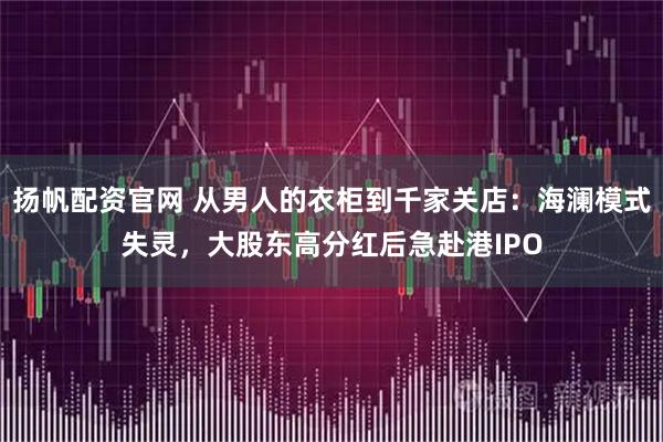 扬帆配资官网 从男人的衣柜到千家关店：海澜模式失灵，大股东高分红后急赴港IPO