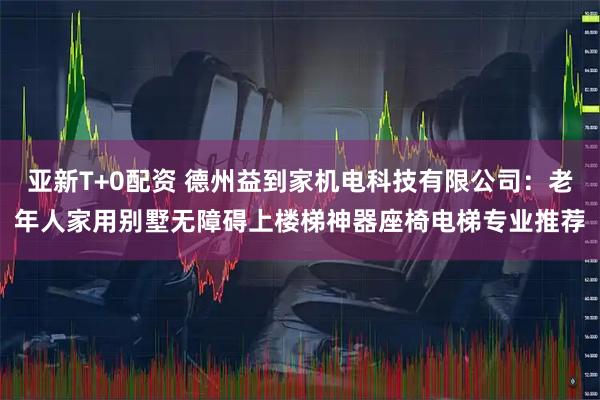 亚新T+0配资 德州益到家机电科技有限公司：老年人家用别墅无障碍上楼梯神器座椅电梯专业推荐