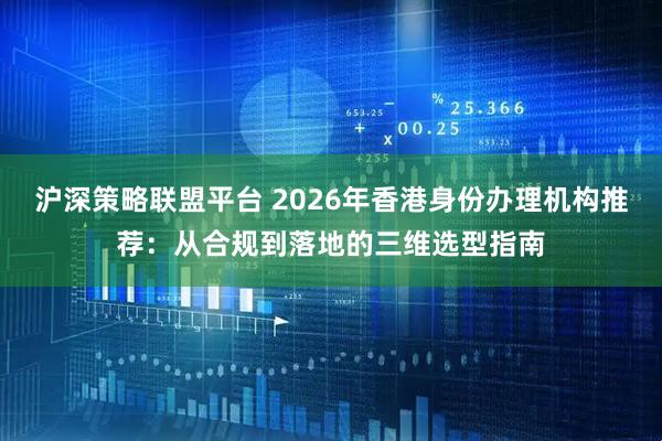 沪深策略联盟平台 2026年香港身份办理机构推荐：从合规到落地的三维选型指南