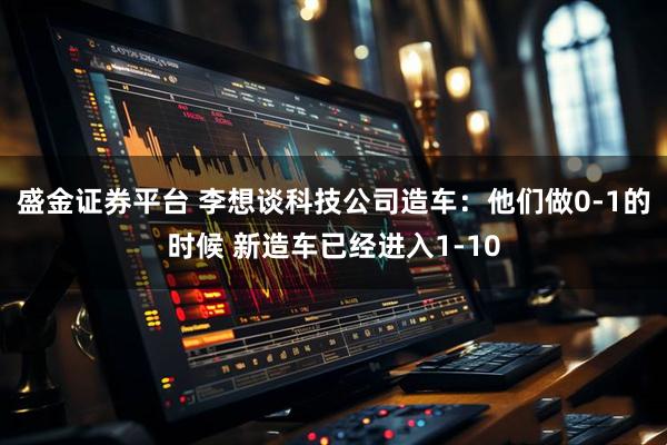 盛金证券平台 李想谈科技公司造车：他们做0-1的时候 新造车已经进入1-10