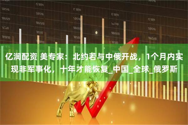 亿润配资 美专家：北约若与中俄开战，1个月内实现非军事化，十年才能恢复_中国_全球_俄罗斯