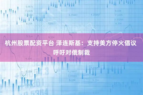 杭州股票配资平台 泽连斯基：支持美方停火倡议 呼吁对俄制裁