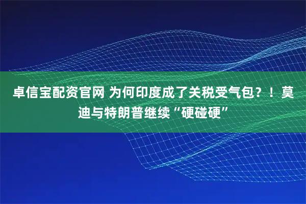 卓信宝配资官网 为何印度成了关税受气包？！莫迪与特朗普继续“硬碰硬”