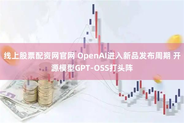 线上股票配资网官网 OpenAI进入新品发布周期 开源模型GPT-OSS打头阵