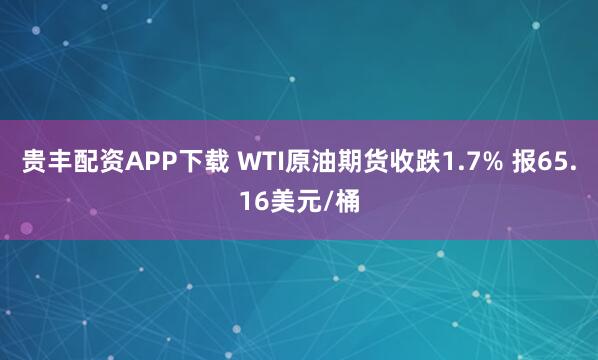 贵丰配资APP下载 WTI原油期货收跌1.7% 报65.16美元/桶