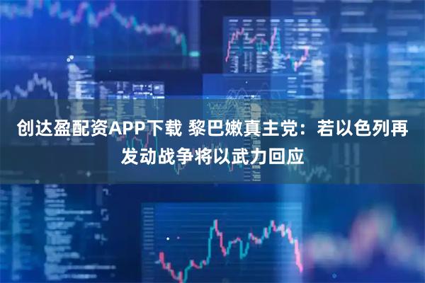 创达盈配资APP下载 黎巴嫩真主党：若以色列再发动战争将以武力回应
