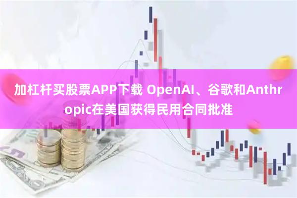 加杠杆买股票APP下载 OpenAI、谷歌和Anthropic在美国获得民用合同批准