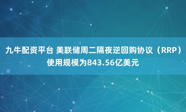 九牛配资平台 美联储周二隔夜逆回购协议（RRP）使用规模为843.56亿美元