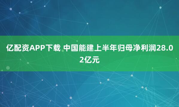 亿配资APP下载 中国能建上半年归母净利润28.02亿元