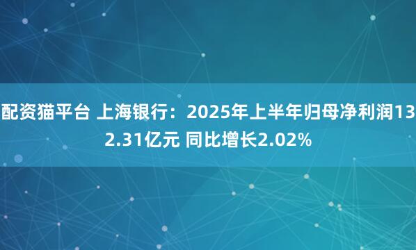 配资猫平台 上海银行：2025年上半年归母净利润132.31亿元 同比增长2.02%