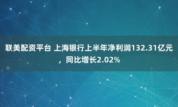 联美配资平台 上海银行上半年净利润132.31亿元，同比增长2.02%